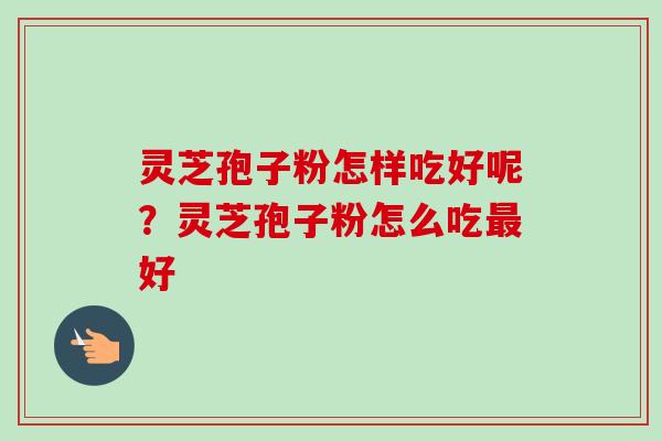 灵芝孢子粉怎样吃好呢？灵芝孢子粉怎么吃最好
