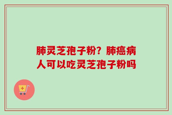 肺灵芝孢子粉？肺癌病人可以吃灵芝孢子粉吗