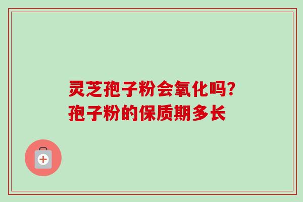 灵芝孢子粉会氧化吗？孢子粉的保质期多长