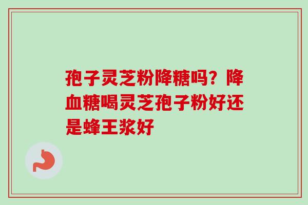 孢子灵芝粉降糖吗？降血糖喝灵芝孢子粉好还是蜂王浆好