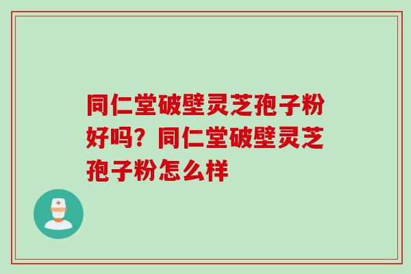 同仁堂破壁灵芝孢子粉好吗？同仁堂破壁灵芝孢子粉怎么样