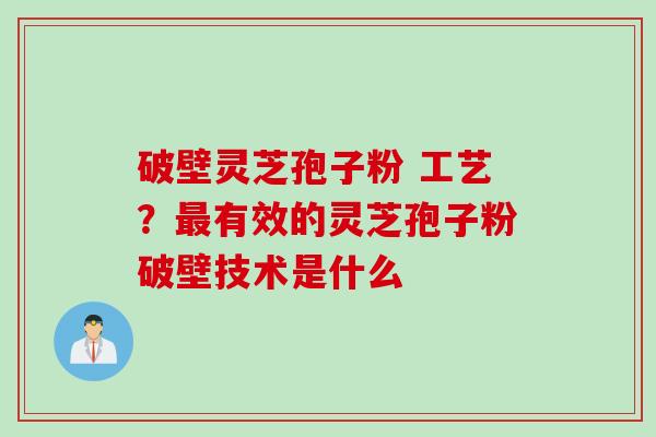 破壁灵芝孢子粉 工艺？最有效的灵芝孢子粉破壁技术是什么