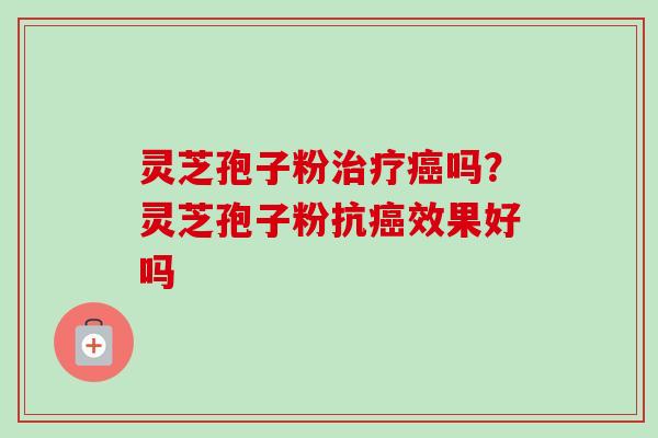 灵芝孢子粉治疗癌吗？灵芝孢子粉抗癌效果好吗