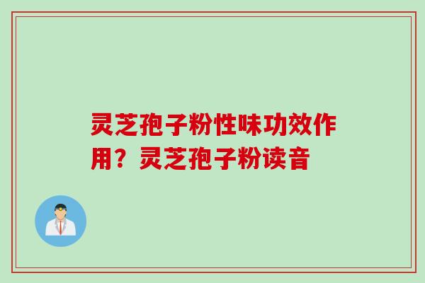 灵芝孢子粉性味功效作用？灵芝孢子粉读音