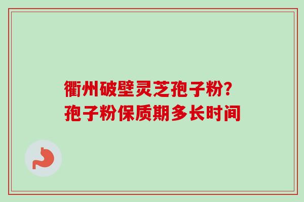 衢州破壁灵芝孢子粉？孢子粉保质期多长时间