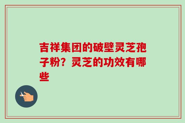 吉祥集团的破壁灵芝孢子粉？灵芝的功效有哪些