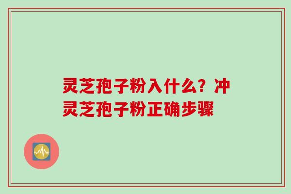 灵芝孢子粉入什么？冲灵芝孢子粉正确步骤