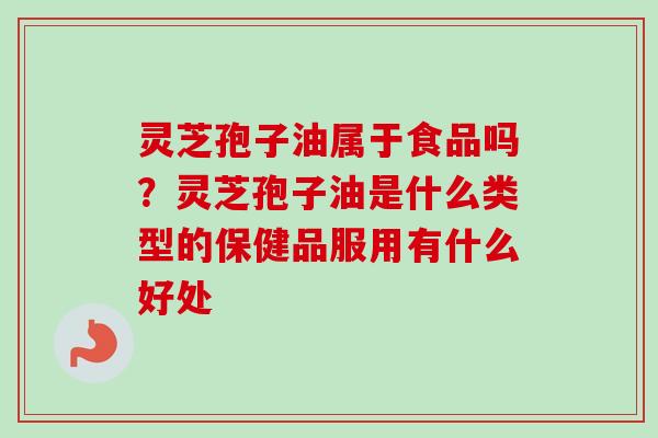 灵芝孢子油属于食品吗？灵芝孢子油是什么类型的保健品服用有什么好处
