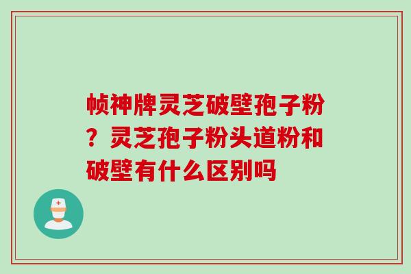 帧神牌灵芝破壁孢子粉？灵芝孢子粉头道粉和破壁有什么区别吗