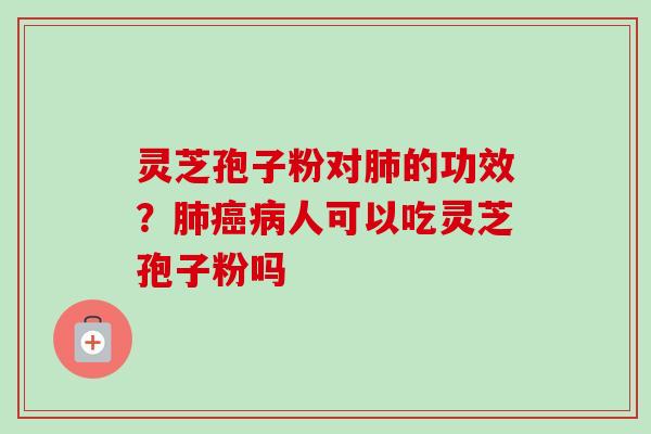 灵芝孢子粉对肺的功效？肺癌病人可以吃灵芝孢子粉吗