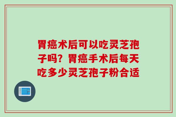 胃癌术后可以吃灵芝孢子吗？胃癌手术后每天吃多少灵芝孢子粉合适