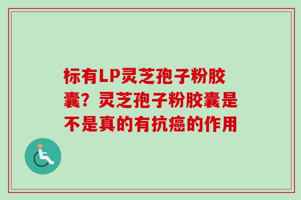 标有LP灵芝孢子粉胶囊？灵芝孢子粉胶囊是不是真的有抗癌的作用
