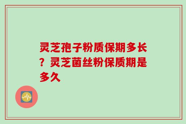 灵芝孢子粉质保期多长？灵芝菌丝粉保质期是多久