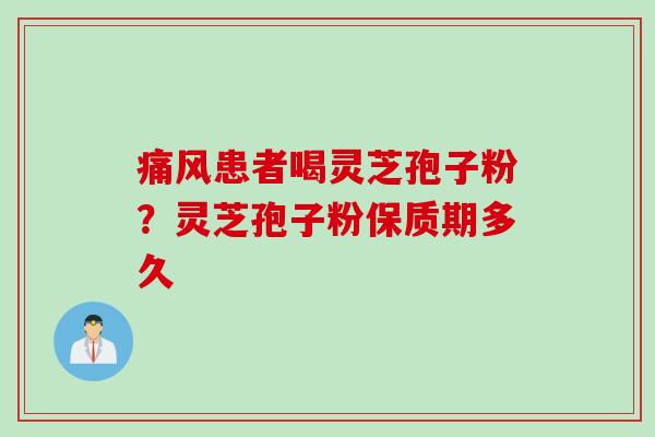痛风患者喝灵芝孢子粉？灵芝孢子粉保质期多久