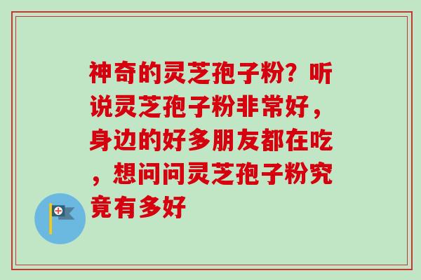 神奇的灵芝孢子粉？听说灵芝孢子粉非常好，身边的好多朋友都在吃，想问问灵芝孢子粉究竟有多好