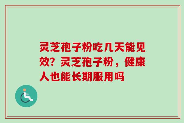 灵芝孢子粉吃几天能见效？灵芝孢子粉，健康人也能长期服用吗