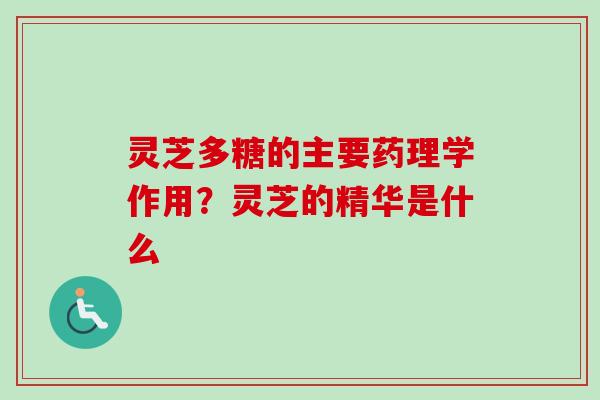 灵芝多糖的主要药理学作用？灵芝的精华是什么