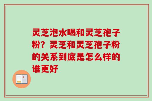 灵芝泡水喝和灵芝孢子粉？灵芝和灵芝孢子粉的关系到底是怎么样的谁更好