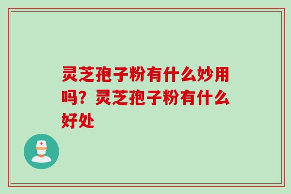 灵芝孢子粉有什么妙用吗？灵芝孢子粉有什么好处