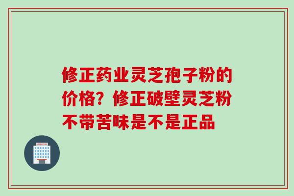 修正药业灵芝孢子粉的价格？修正破壁灵芝粉不带苦味是不是正品