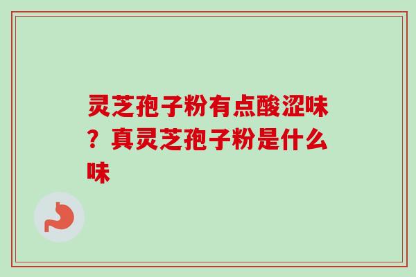 灵芝孢子粉有点酸涩味？真灵芝孢子粉是什么味