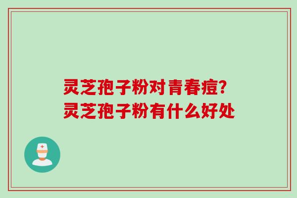 灵芝孢子粉对青春痘？灵芝孢子粉有什么好处