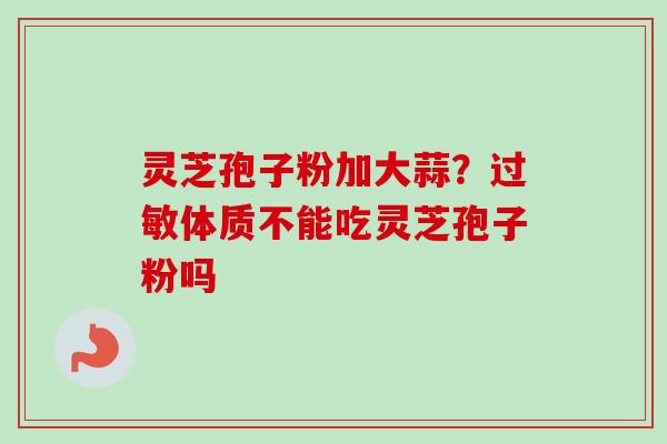 灵芝孢子粉加大蒜?过敏体质不能吃灵芝孢子粉吗