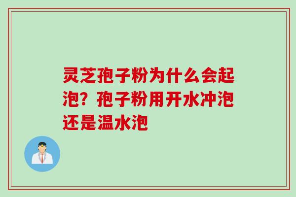 灵芝孢子粉为什么会起泡？孢子粉用开水冲泡还是温水泡