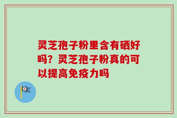 灵芝孢子粉里含有硒好吗？灵芝孢子粉真的可以提高免疫力吗