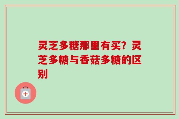 灵芝多糖那里有买？灵芝多糖与香菇多糖的区别