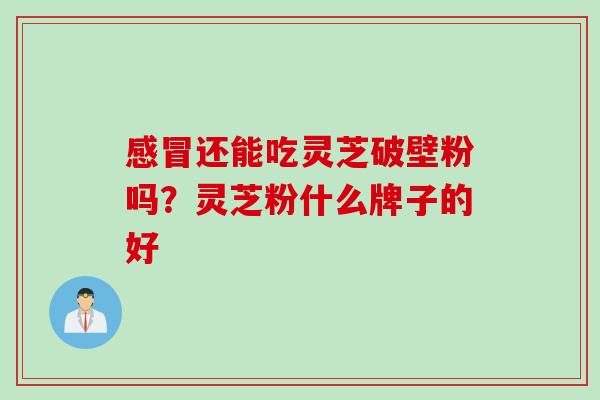 感冒还能吃灵芝破壁粉吗？灵芝粉什么牌子的好