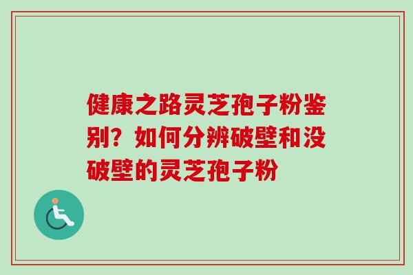健康之路灵芝孢子粉鉴别？如何分辨破壁和没破壁的灵芝孢子粉