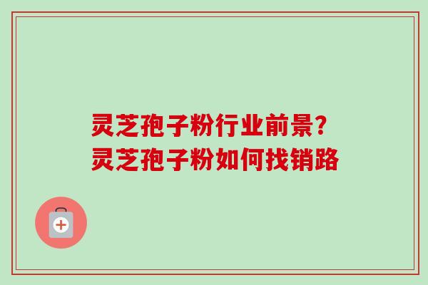 灵芝孢子粉行业前景？灵芝孢子粉如何找销路
