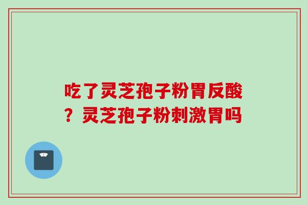 吃了灵芝孢子粉胃反酸？灵芝孢子粉刺激胃吗
