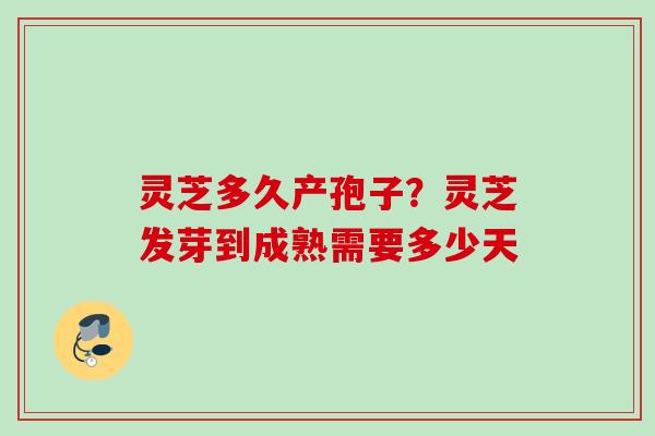 灵芝多久产孢子？灵芝发芽到成熟需要多少天