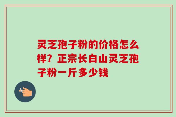 灵芝孢子粉的价格怎么样？正宗长白山灵芝孢子粉一斤多少钱