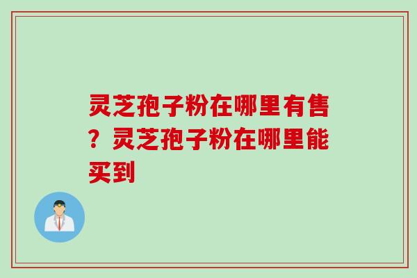 灵芝孢子粉在哪里有售？灵芝孢子粉在哪里能买到