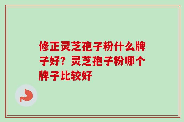 修正灵芝孢子粉什么牌子好？灵芝孢子粉哪个牌子比较好