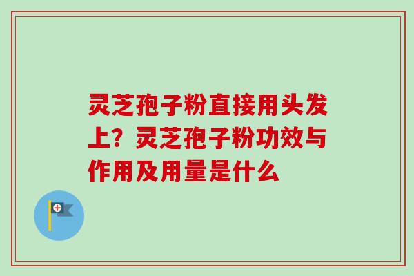 灵芝孢子粉直接用头发上？灵芝孢子粉功效与作用及用量是什么