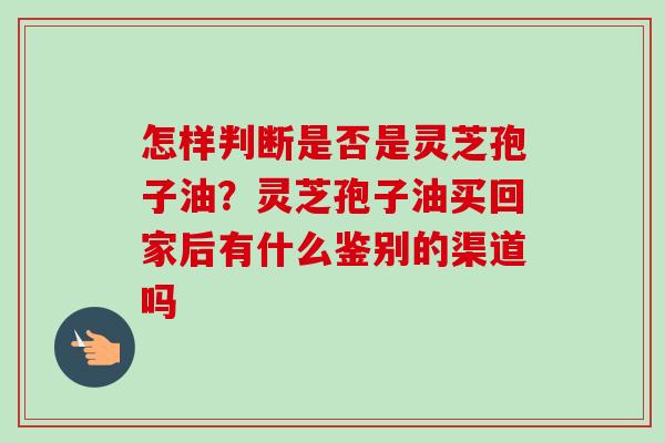 怎样判断是否是灵芝孢子油？灵芝孢子油买回家后有什么鉴别的渠道吗