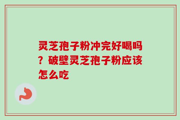 灵芝孢子粉冲完好喝吗？破壁灵芝孢子粉应该怎么吃