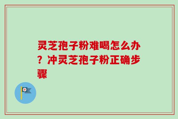 灵芝孢子粉难喝怎么办？冲灵芝孢子粉正确步骤