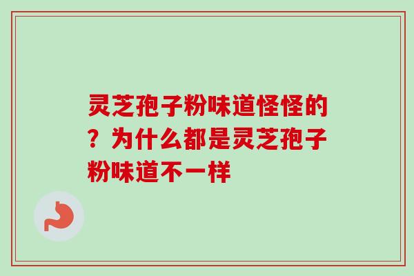 灵芝孢子粉味道怪怪的？为什么都是灵芝孢子粉味道不一样