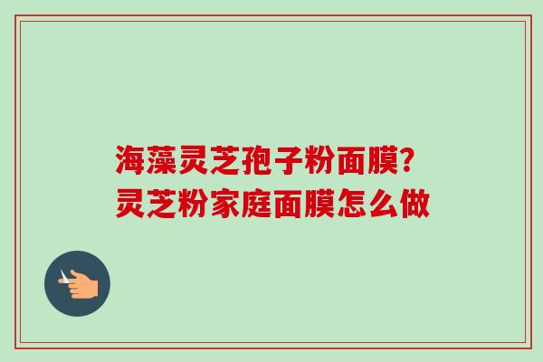 海藻灵芝孢子粉面膜?灵芝粉家庭面膜怎么做 海藻灵芝孢子粉面膜?灵芝粉家庭面膜怎么做