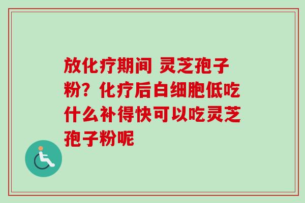 放化疗期间 灵芝孢子粉？化疗后白细胞低吃什么补得快可以吃灵芝孢子粉呢