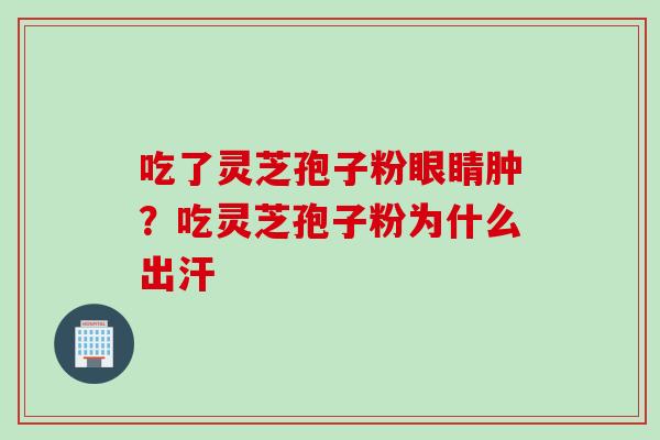 吃了灵芝孢子粉眼睛肿？吃灵芝孢子粉为什么出汗