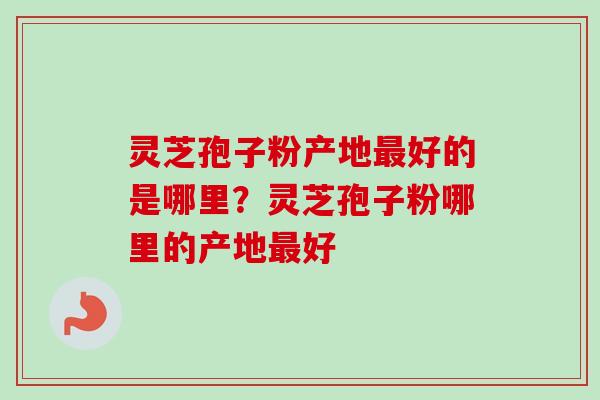 灵芝孢子粉产地最好的是哪里？灵芝孢子粉哪里的产地最好