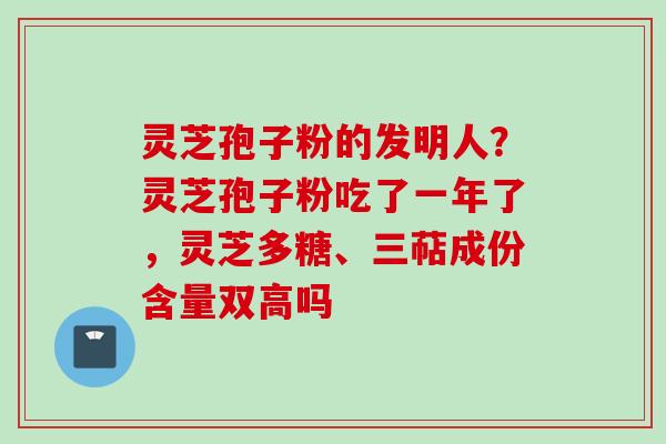 灵芝孢子粉的发明人？灵芝孢子粉吃了一年了，灵芝多糖、三萜成份含量双高吗