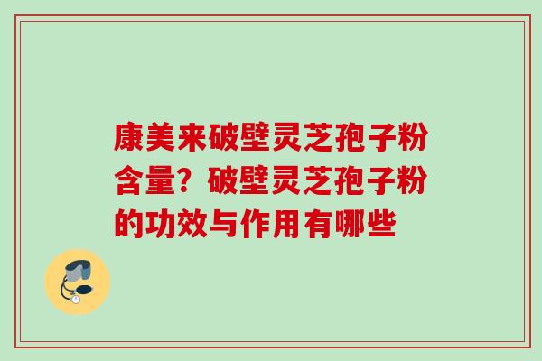 康美来破壁灵芝孢子粉含量？破壁灵芝孢子粉的功效与作用有哪些