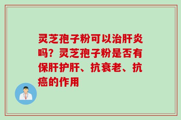 灵芝孢子粉可以治肝炎吗？灵芝孢子粉是否有保肝护肝、抗衰老、抗癌的作用
